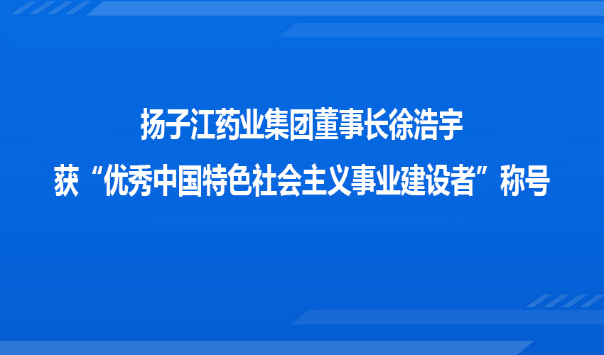 扬子江药业集团董事长徐浩宇获“优秀中国特色社会主义事业建设者”称号